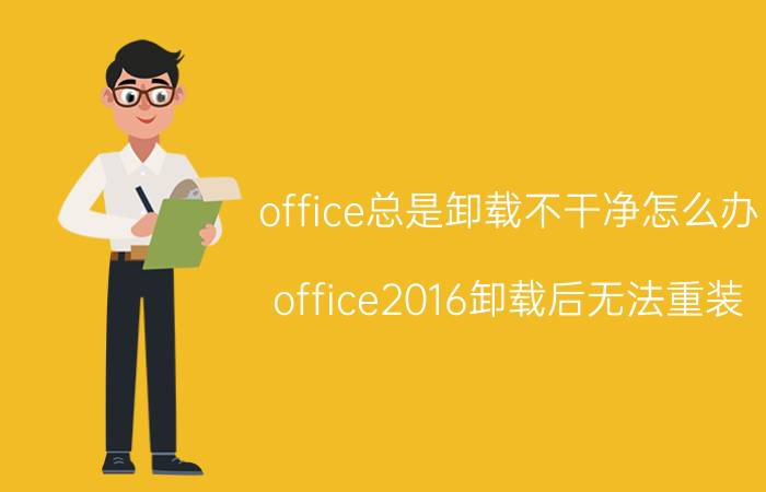 office总是卸载不干净怎么办 office2016卸载后无法重装，怎么办？